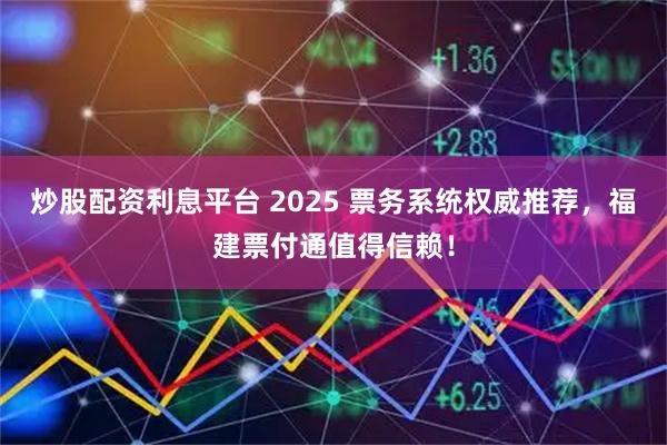 炒股配资利息平台 2025 票务系统权威推荐，福建票付通值得信赖！
