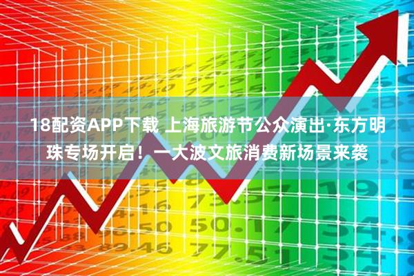 18配资APP下载 上海旅游节公众演出·东方明珠专场开启！一大波文旅消费新场景来袭