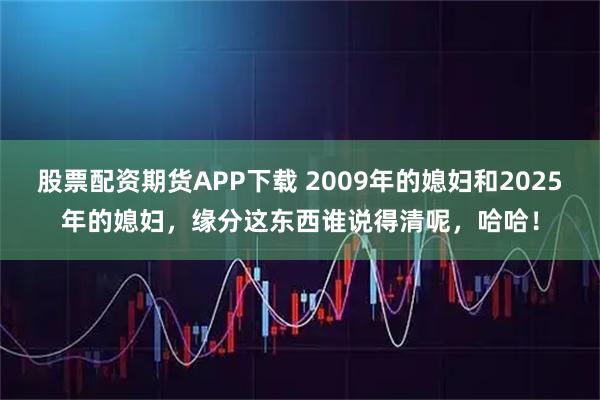股票配资期货APP下载 2009年的媳妇和2025年的媳妇，缘分这东西谁说得清呢，哈哈！