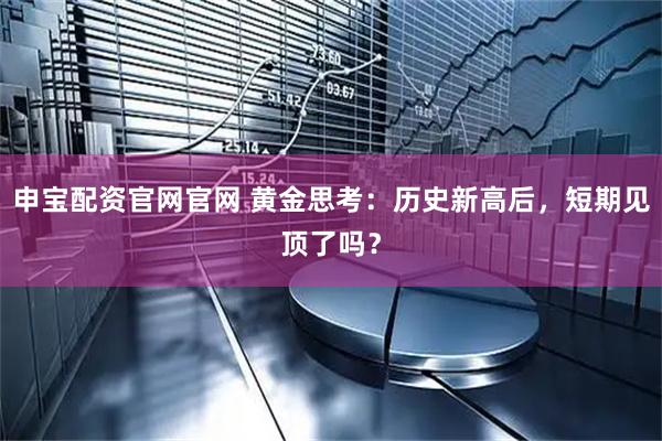 申宝配资官网官网 黄金思考：历史新高后，短期见顶了吗？