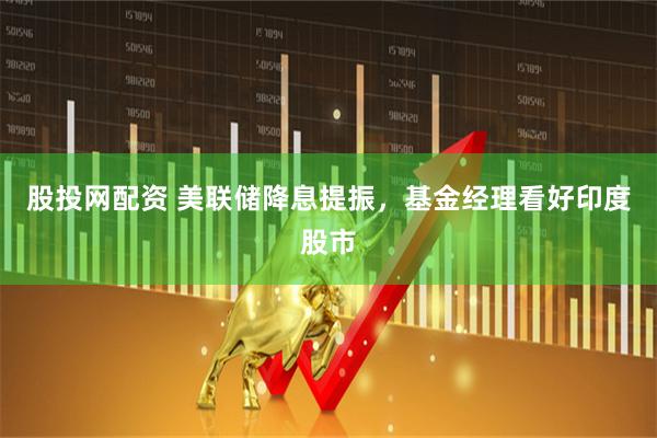 股投网配资 美联储降息提振，基金经理看好印度股市