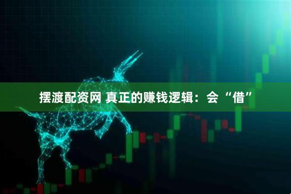 摆渡配资网 真正的赚钱逻辑：会 “借”
