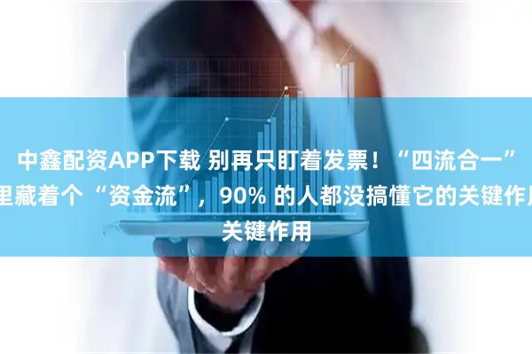 中鑫配资APP下载 别再只盯着发票！“四流合一” 里藏着个 “资金流”，90% 的人都没搞懂它的关键作用