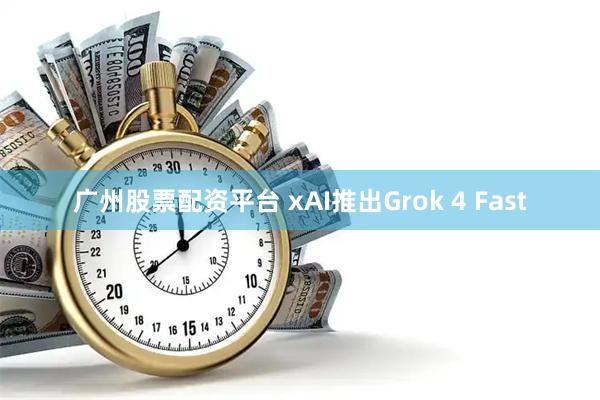 广州股票配资平台 xAI推出Grok 4 Fast