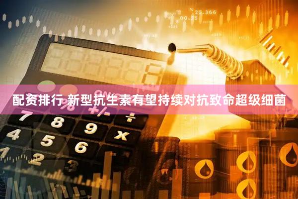 配资排行 新型抗生素有望持续对抗致命超级细菌