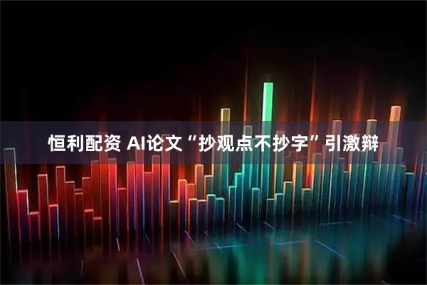 恒利配资 AI论文“抄观点不抄字”引激辩