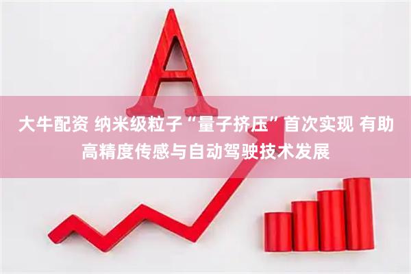 大牛配资 纳米级粒子“量子挤压”首次实现 有助高精度传感与自动驾驶技术发展