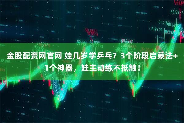 金股配资网官网 娃几岁学乒乓？3个阶段启蒙法+1个神器，娃主动练不抵触！