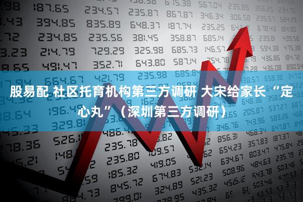股易配 社区托育机构第三方调研 大宋给家长 “定心丸”（深圳第三方调研）
