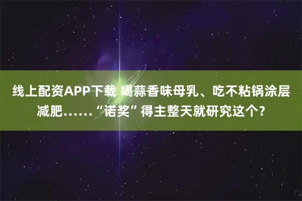 线上配资APP下载 喝蒜香味母乳、吃不粘锅涂层减肥……“诺奖”得主整天就研究这个？