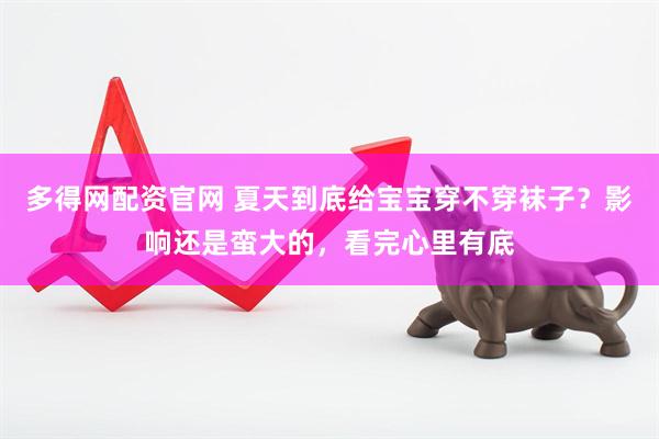 多得网配资官网 夏天到底给宝宝穿不穿袜子？影响还是蛮大的，看完心里有底
