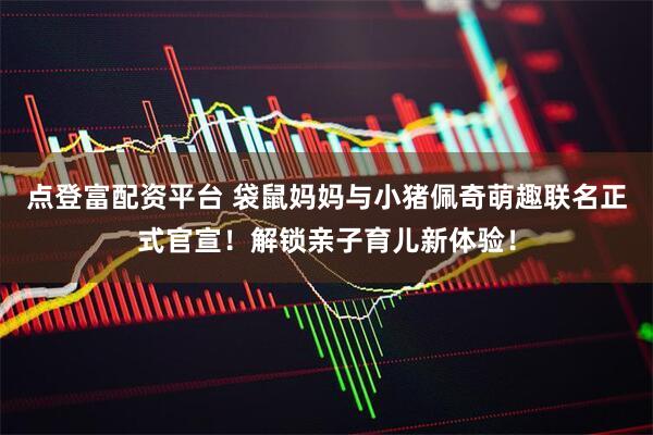 点登富配资平台 袋鼠妈妈与小猪佩奇萌趣联名正式官宣！解锁亲子育儿新体验！