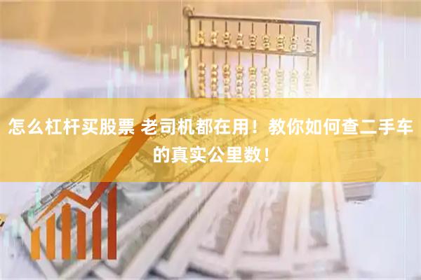 怎么杠杆买股票 老司机都在用！教你如何查二手车的真实公里数！