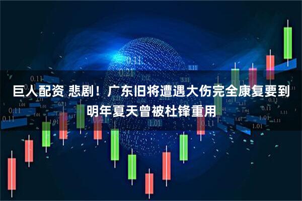 巨人配资 悲剧！广东旧将遭遇大伤完全康复要到明年夏天曾被杜锋重用