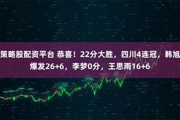 策略股配资平台 恭喜！22分大胜，四川4连冠，韩旭爆发26+6，李梦0分，王思雨16+6