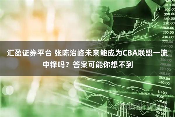 汇盈证券平台 张陈治峰未来能成为CBA联盟一流中锋吗？答案可能你想不到