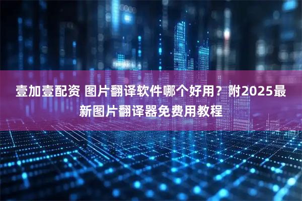 壹加壹配资 图片翻译软件哪个好用？附2025最新图片翻译器免费用教程