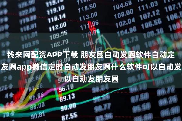 钱来网配资APP下载 朋友圈自动发圈软件自动定时发朋友圈app微信定时自动发朋友圈什么软件可以自动发朋友圈