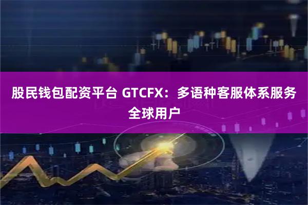 股民钱包配资平台 GTCFX：多语种客服体系服务全球用户