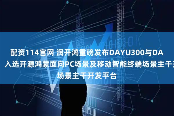 配资114官网 润开鸿重磅发布DAYU300与DAYU600，入选开源鸿蒙面向PC场景及移动智能终端场景主干开发平台