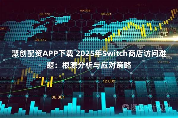 聚创配资APP下载 2025年Switch商店访问难题：根源分析与应对策略
