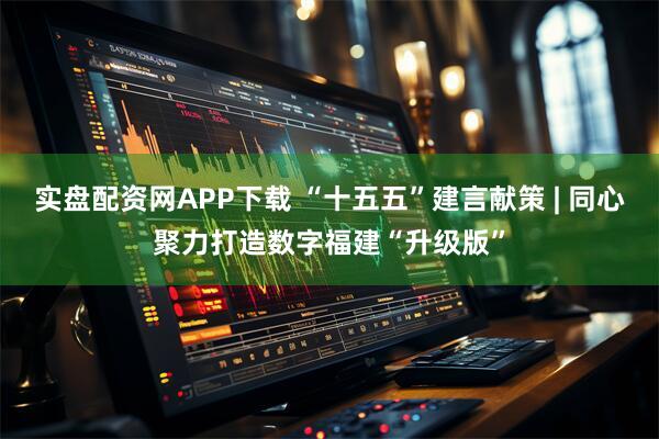 实盘配资网APP下载 “十五五”建言献策 | 同心聚力打造数字福建“升级版”