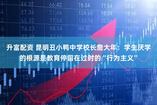升富配资 昆明丑小鸭中学校长詹大年：学生厌学的根源是教育停留在过时的“行为主义”