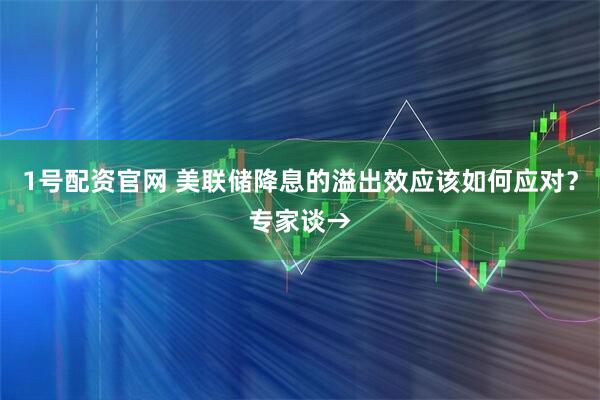 1号配资官网 美联储降息的溢出效应该如何应对？专家谈→