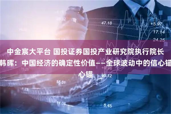中金宸大平台 国投证券国投产业研究院执行院长韩晖：中国经济的确定性价值——全球波动中的信心锚