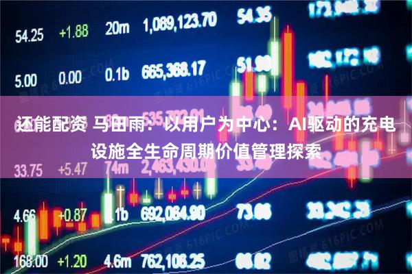 还能配资 马田雨：以用户为中心：AI驱动的充电设施全生命周期价值管理探索