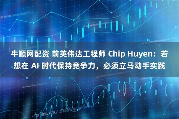 牛顺网配资 前英伟达工程师 Chip Huyen：若想在 AI 时代保持竞争力，必须立马动手实践