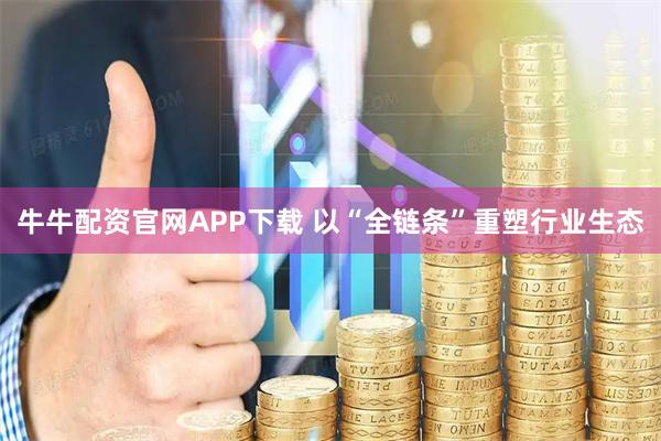 牛牛配资官网APP下载 以“全链条”重塑行业生态