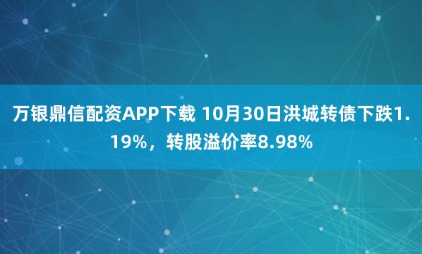 万银鼎信配资APP下载 10月30日洪城转债下跌1.19%，转股溢价率8.98%