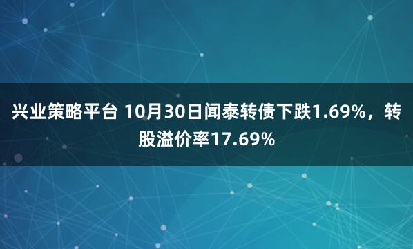 兴业策略平台 10月30日闻泰转债下跌1.69%，转股溢价率17.69%