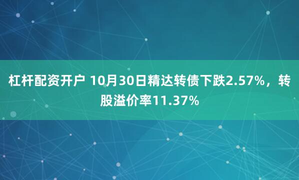 杠杆配资开户 10月30日精达转债下跌2.57%，转股溢价率11.37%