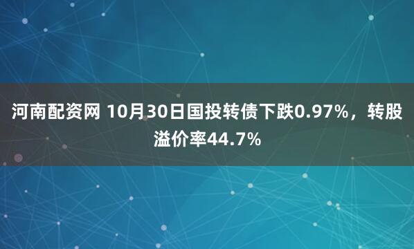 河南配资网 10月30日国投转债下跌0.97%，转股溢价率44.7%