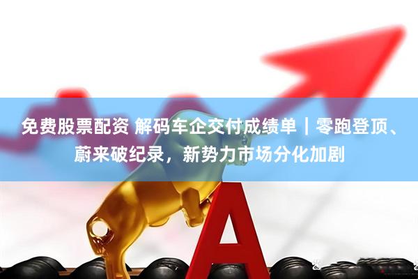 免费股票配资 解码车企交付成绩单｜零跑登顶、蔚来破纪录，新势力市场分化加剧