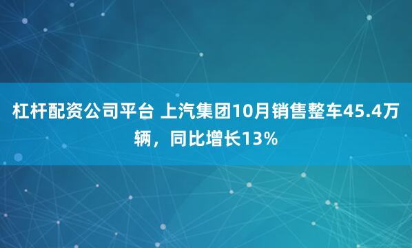 杠杆配资公司平台 上汽集团10月销售整车45.4万辆，同比增长13%