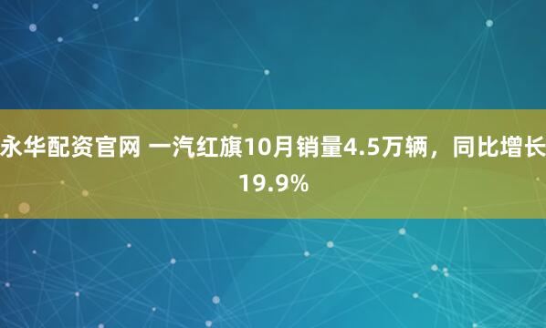 永华配资官网 一汽红旗10月销量4.5万辆，同比增长19.9%
