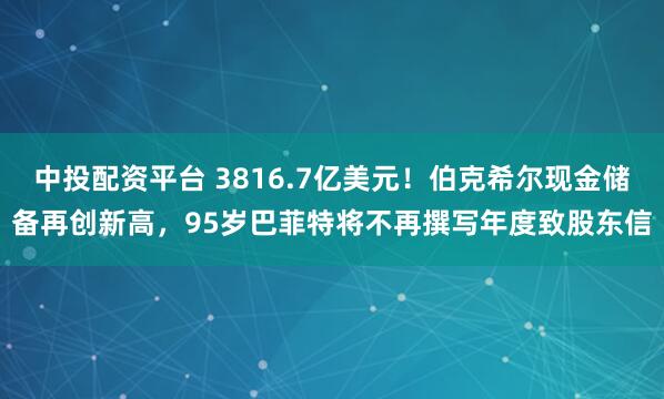 中投配资平台 3816.7亿美元！伯克希尔现金储备再创新高，95岁巴菲特将不再撰写年度致股东信
