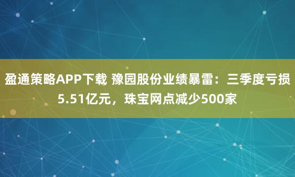 盈通策略APP下载 豫园股份业绩暴雷：三季度亏损5.51亿元，珠宝网点减少500家