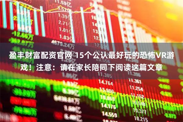 盈丰财富配资官网 15个公认最好玩的恐怖VR游戏！注意：请在家长陪同下阅读这篇文章