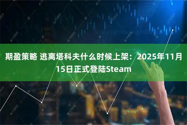 期盈策略 逃离塔科夫什么时候上架：2025年11月15日正式登陆Steam