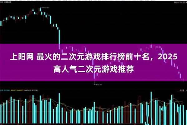 上阳网 最火的二次元游戏排行榜前十名，2025高人气二次元游戏推荐