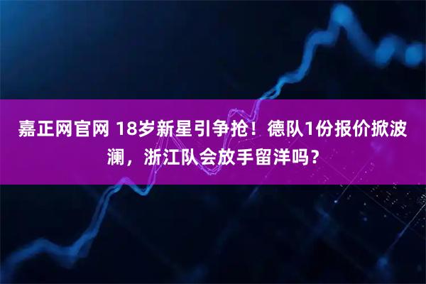 嘉正网官网 18岁新星引争抢！德队1份报价掀波澜，浙江队会放手留洋吗？
