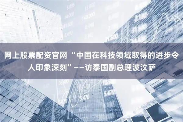 网上股票配资官网 “中国在科技领域取得的进步令人印象深刻”——访泰国副总理波汶萨