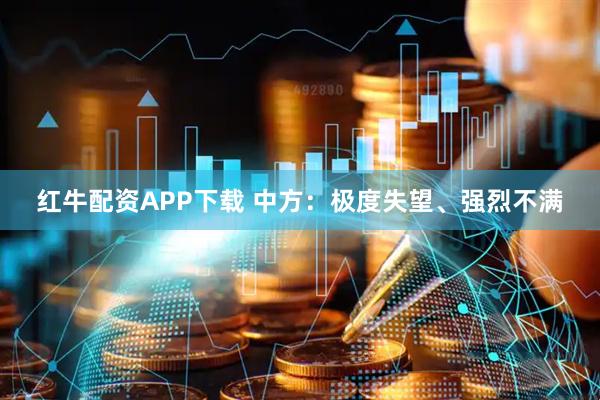 红牛配资APP下载 中方：极度失望、强烈不满
