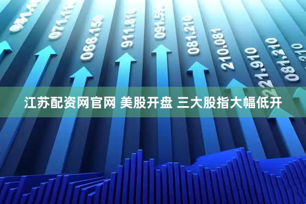江苏配资网官网 美股开盘 三大股指大幅低开
