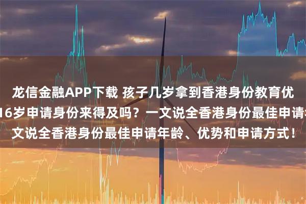 龙信金融APP下载 孩子几岁拿到香港身份教育优势更大？想考香港大学16岁申请身份来得及吗？一文说全香港身份最佳申请年龄、优势和申请方式！