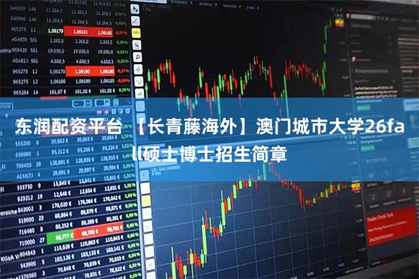 东润配资平台 【长青藤海外】澳门城市大学26fall硕士博士招生简章